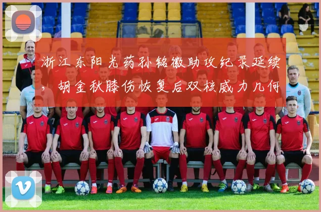浙江东阳光药孙铭徽助攻纪录延续，胡金秋膝伤恢复后双核威力几何？