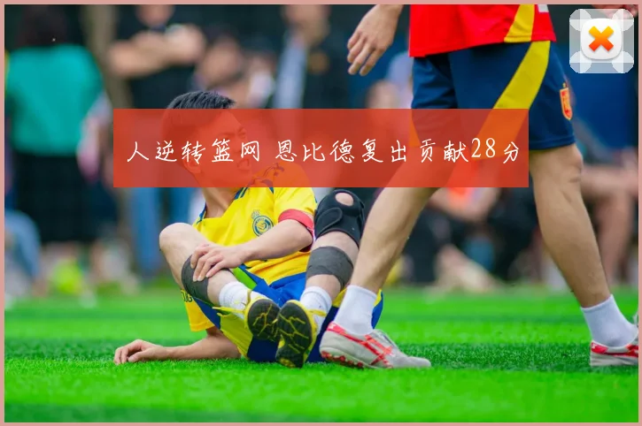 人逆转篮网 恩比德复出贡献28分