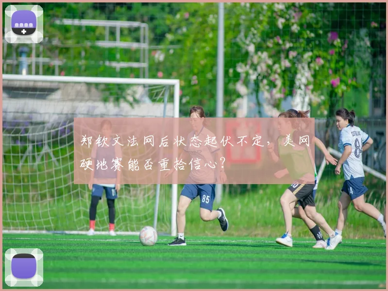 郑钦文法网后状态起伏不定，美网硬地赛能否重拾信心？