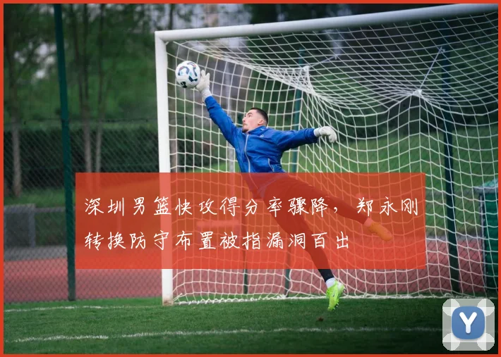 深圳男篮快攻得分率骤降，郑永刚转换防守布置被指漏洞百出