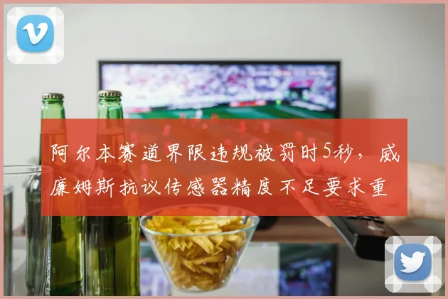 阿尔本赛道界限违规被罚时5秒，威廉姆斯抗议传感器精度不足要求重审
