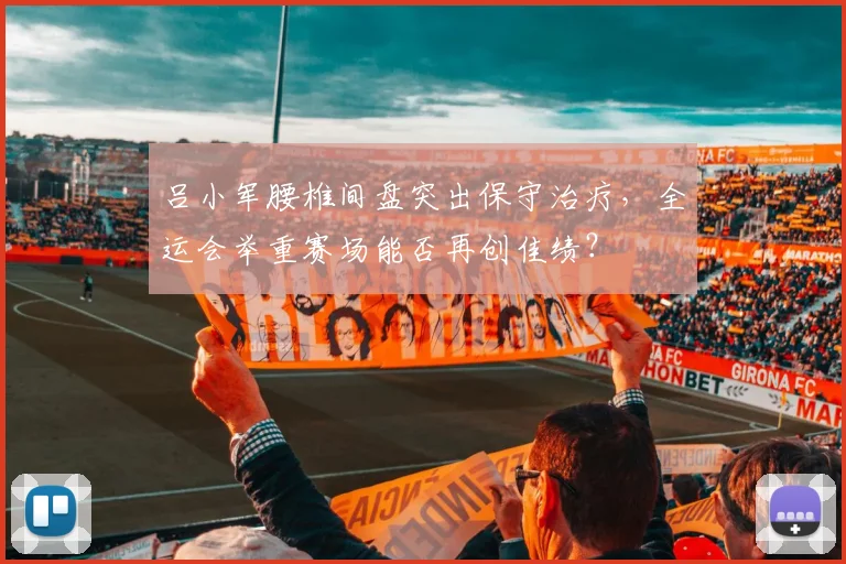 吕小军腰椎间盘突出保守治疗，全运会举重赛场能否再创佳绩？