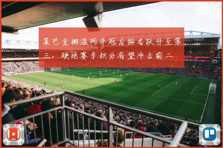 莱巴金娜温网夺冠后排名跃升至第三，硬地赛季积分有望冲击前二