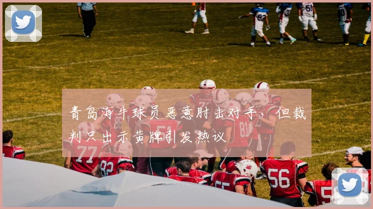 青岛海牛球员恶意肘击对手，但裁判只出示黄牌引发热议