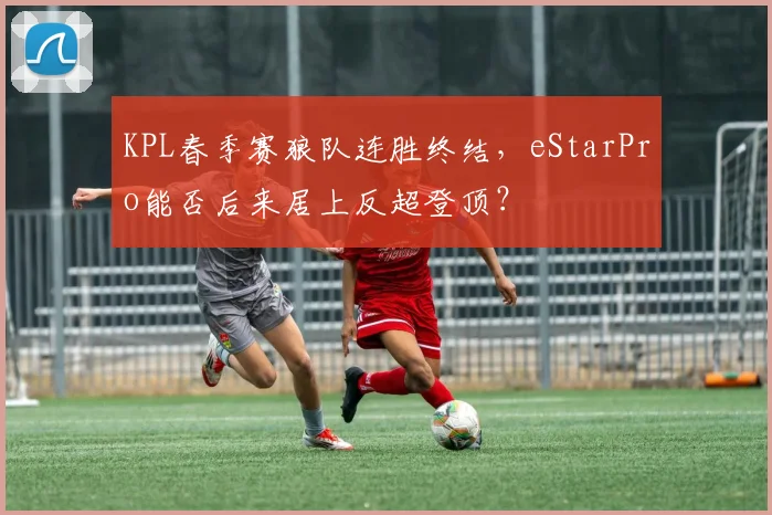 KPL春季赛狼队连胜终结，eStarPro能否后来居上反超登顶？