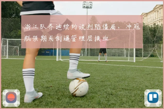 浙江队乔迪续约谈判陷僵局，冲冠瓶颈期或倒逼管理层换血