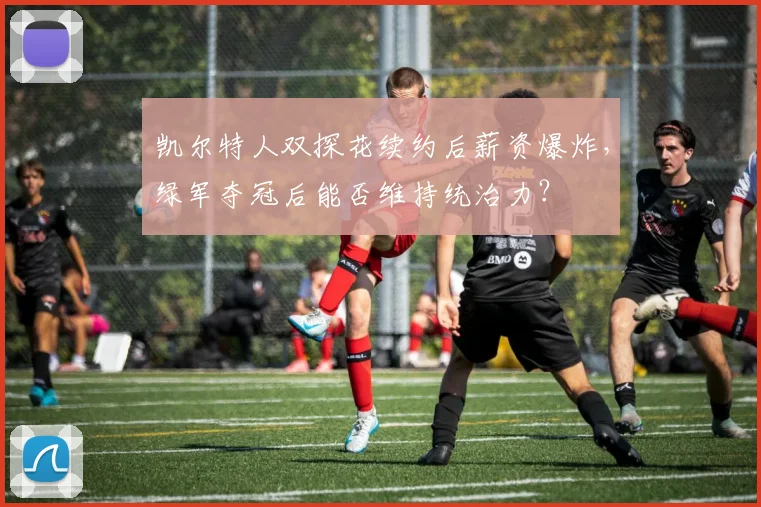 凯尔特人双探花续约后薪资爆炸，绿军夺冠后能否维持统治力？