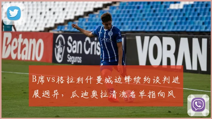 B席vs格拉利什曼城边锋续约谈判进展迥异，瓜迪奥拉清洗名单指向风格单一球员