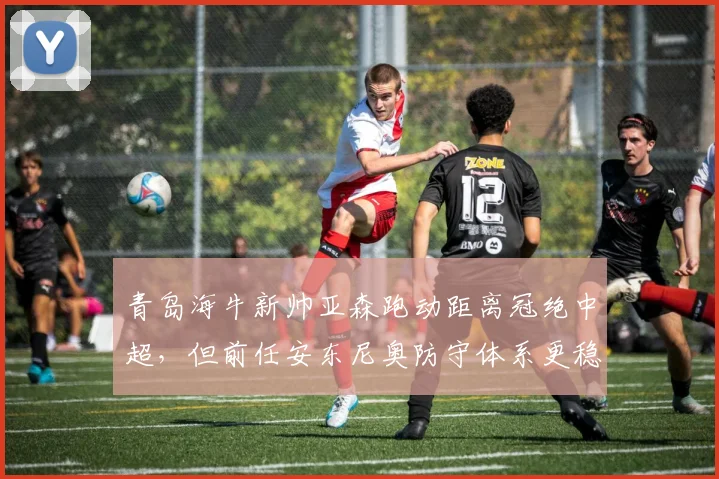 青岛海牛新帅亚森跑动距离冠绝中超，但前任安东尼奥防守体系更稳固