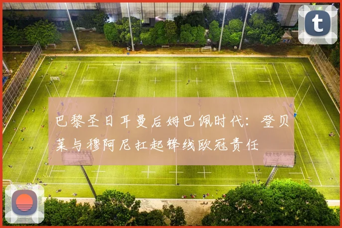 巴黎圣日耳曼后姆巴佩时代：登贝莱与穆阿尼扛起锋线欧冠责任